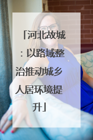 河北故城：以路域整治推动城乡人居环境提升